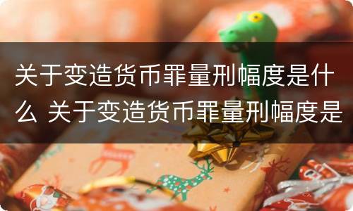 关于变造货币罪量刑幅度是什么 关于变造货币罪量刑幅度是什么规定