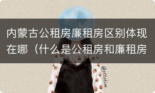 内蒙古公租房廉租房区别体现在哪（什么是公租房和廉租房）