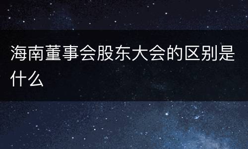 海南董事会股东大会的区别是什么