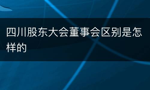 四川股东大会董事会区别是怎样的