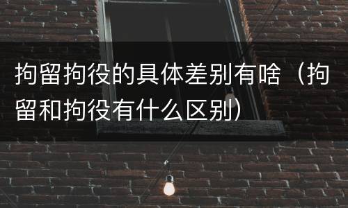 拘留拘役的具体差别有啥（拘留和拘役有什么区别）