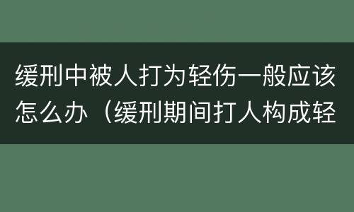 缓刑中被人打为轻伤一般应该怎么办（缓刑期间打人构成轻微伤）