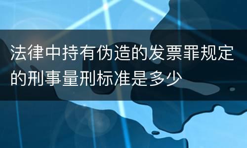 法律中持有伪造的发票罪规定的刑事量刑标准是多少