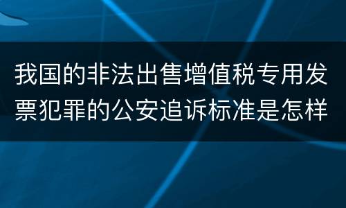我国的非法出售增值税专用发票犯罪的公安追诉标准是怎样规定