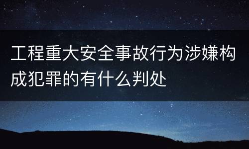 工程重大安全事故行为涉嫌构成犯罪的有什么判处