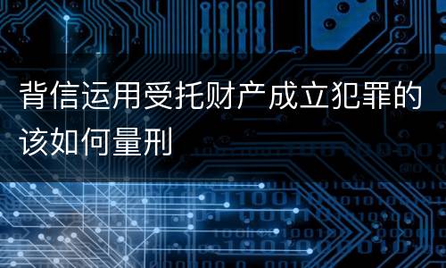 背信运用受托财产成立犯罪的该如何量刑