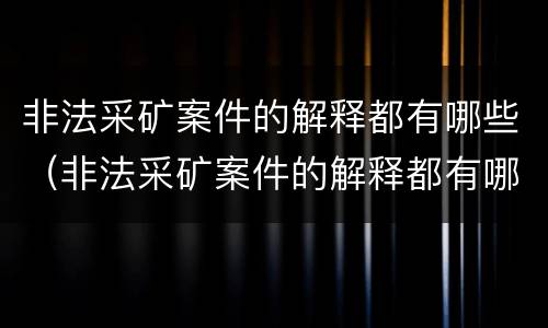 非法采矿案件的解释都有哪些（非法采矿案件的解释都有哪些类型）