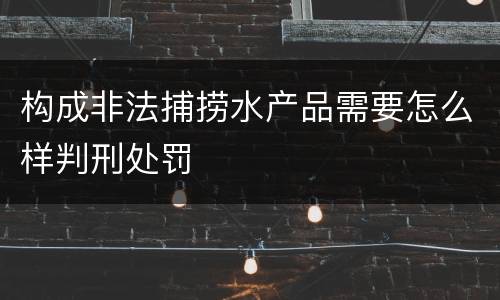 构成非法捕捞水产品需要怎么样判刑处罚