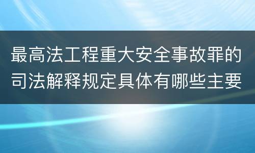 最高法工程重大安全事故罪的司法解释规定具体有哪些主要内容