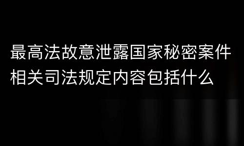 最高法故意泄露国家秘密案件相关司法规定内容包括什么
