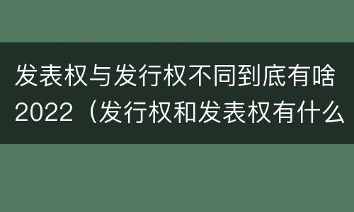 发表权与发行权不同到底有啥2022（发行权和发表权有什么区别）