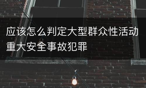 应该怎么判定大型群众性活动重大安全事故犯罪
