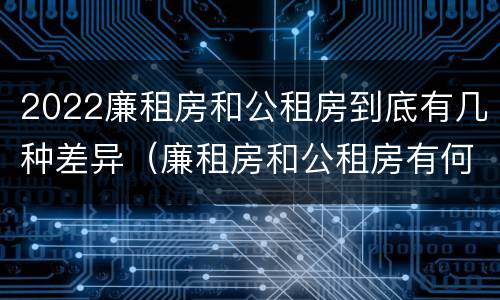 2022廉租房和公租房到底有几种差异（廉租房和公租房有何区别）