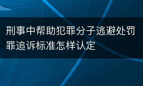 刑事中帮助犯罪分子逃避处罚罪追诉标准怎样认定