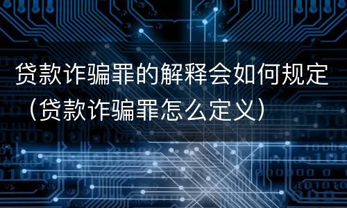 贷款诈骗罪的解释会如何规定（贷款诈骗罪怎么定义）
