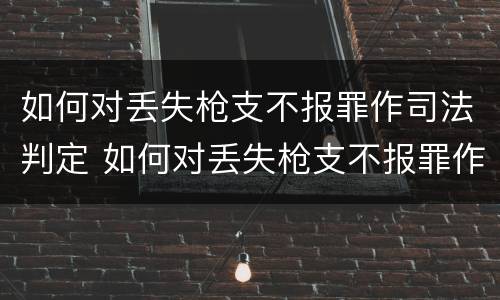 如何对丢失枪支不报罪作司法判定 如何对丢失枪支不报罪作司法判定的人