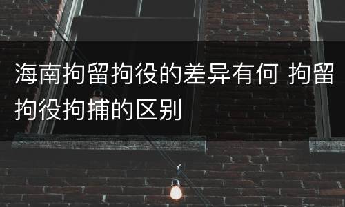 海南拘留拘役的差异有何 拘留拘役拘捕的区别