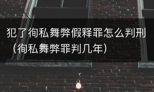 犯了徇私舞弊假释罪怎么判刑（徇私舞弊罪判几年）