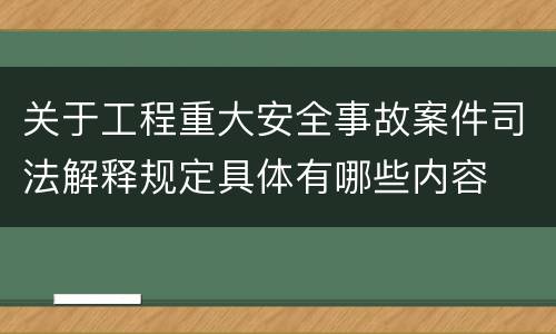 关于工程重大安全事故案件司法解释规定具体有哪些内容