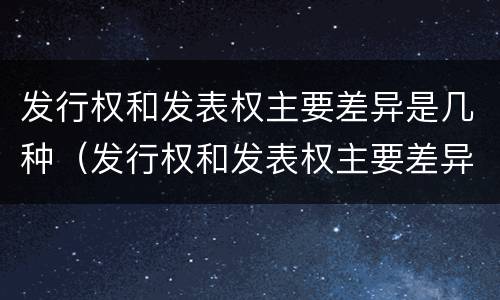 发行权和发表权主要差异是几种（发行权和发表权主要差异是几种形式）