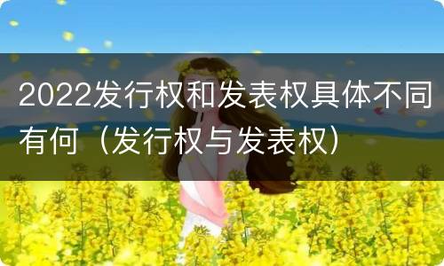 2022发行权和发表权具体不同有何（发行权与发表权）