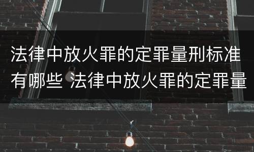 法律中放火罪的定罪量刑标准有哪些 法律中放火罪的定罪量刑标准有哪些规定