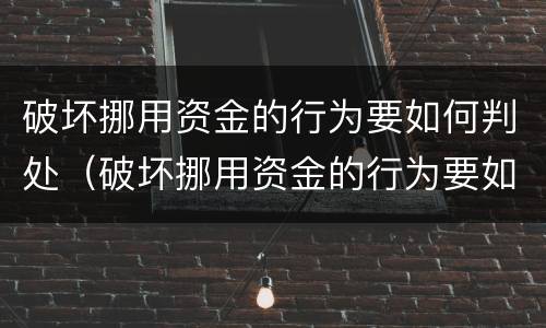 破坏挪用资金的行为要如何判处（破坏挪用资金的行为要如何判处处罚）