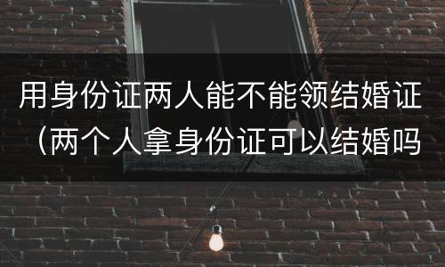 用身份证两人能不能领结婚证（两个人拿身份证可以结婚吗）