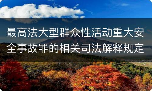 最高法大型群众性活动重大安全事故罪的相关司法解释规定有哪些内容