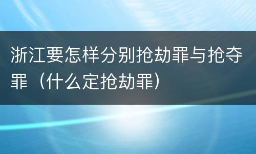浙江要怎样分别抢劫罪与抢夺罪（什么定抢劫罪）