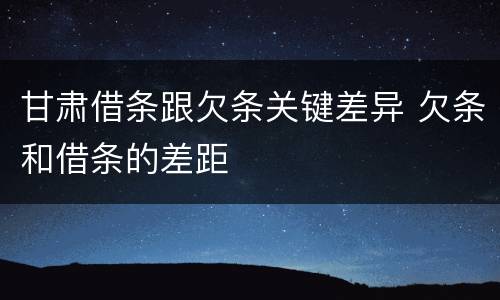 甘肃借条跟欠条关键差异 欠条和借条的差距