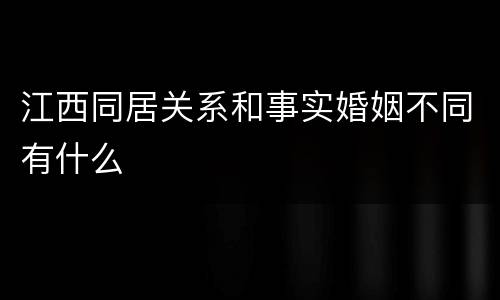 江西同居关系和事实婚姻不同有什么