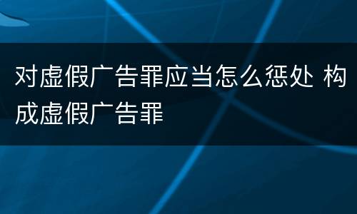 对虚假广告罪应当怎么惩处 构成虚假广告罪