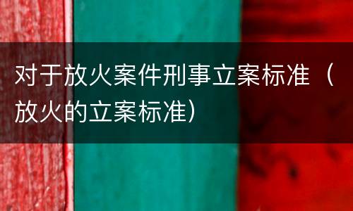 对于放火案件刑事立案标准（放火的立案标准）