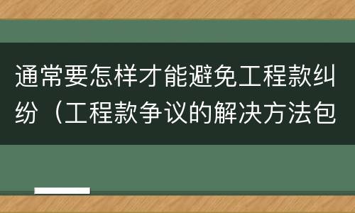通常要怎样才能避免工程款纠纷（工程款争议的解决方法包括）