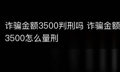 诈骗金额3500判刑吗 诈骗金额3500怎么量刑