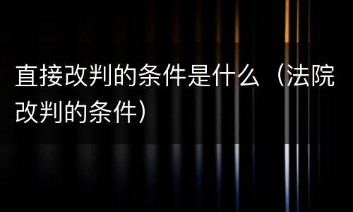 直接改判的条件是什么（法院改判的条件）
