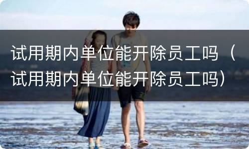试用期内单位能开除员工吗（试用期内单位能开除员工吗）