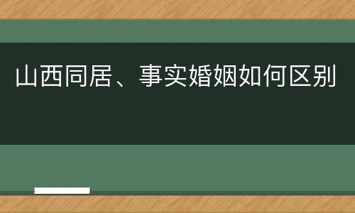 山西同居、事实婚姻如何区别