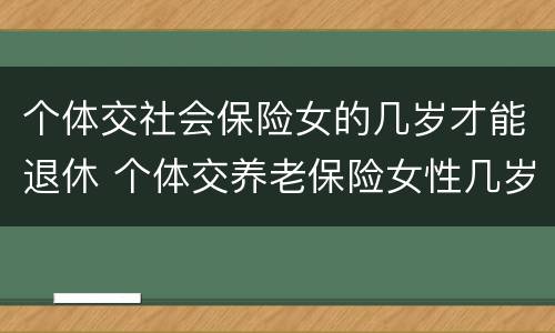 个体交社会保险女的几岁才能退休 个体交养老保险女性几岁退休
