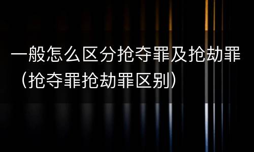 一般怎么区分抢夺罪及抢劫罪（抢夺罪抢劫罪区别）