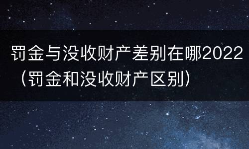 罚金与没收财产差别在哪2022（罚金和没收财产区别）