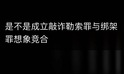 是不是成立敲诈勒索罪与绑架罪想象竞合