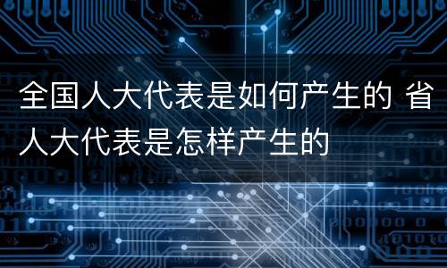 全国人大代表是如何产生的 省人大代表是怎样产生的