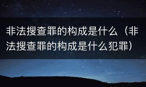 非法搜查罪的构成是什么（非法搜查罪的构成是什么犯罪）