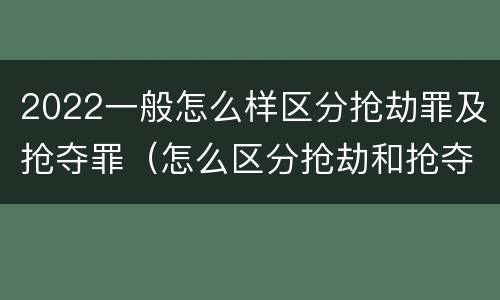 2022一般怎么样区分抢劫罪及抢夺罪（怎么区分抢劫和抢夺）