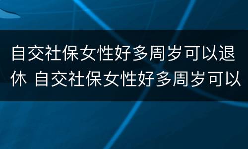 自交社保女性好多周岁可以退休 自交社保女性好多周岁可以退休吗
