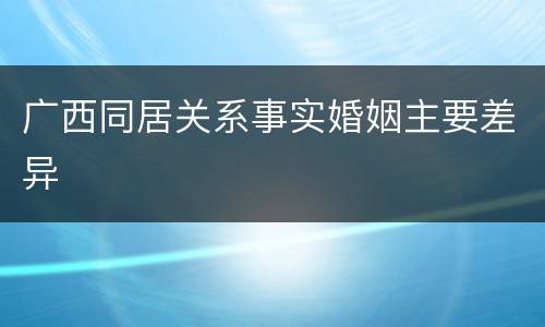 广西同居关系事实婚姻主要差异