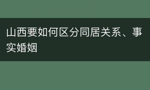 山西要如何区分同居关系、事实婚姻