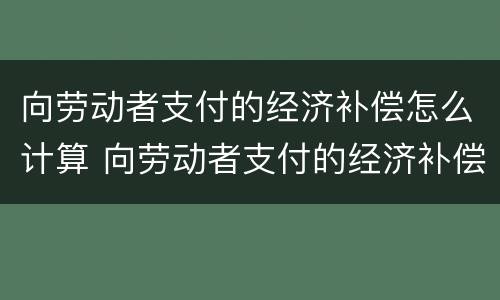 向劳动者支付的经济补偿怎么计算 向劳动者支付的经济补偿怎么计算公式